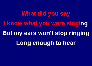 What did you say
I know what you were singing
But my ears won't stop ringing
Long enough to hear