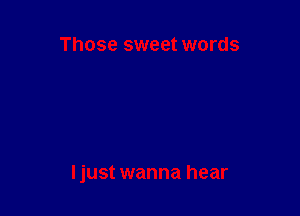 Those sweet words

ljust wanna hear