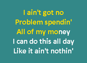 I ain't got no
Problem spendin'

All of my money
I can do this all day
Like it ain't nothin'