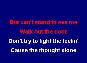 But can't stand to see me

Walk out the door
Don't try to fight the feelin'
Cause the thought alone