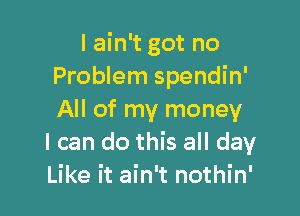 I ain't got no
Problem spendin'

All of my money
I can do this all day
Like it ain't nothin'