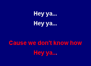 Hey ya...
Hey ya...

Cause we don't know how

Hey ya...