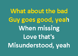 What about the bad
Guy goes good, yeah
When missing
Love that's

Misunderstood, yeah I