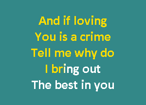 And if loving
You is a crime

Tell me why do
I bring out
The best in you