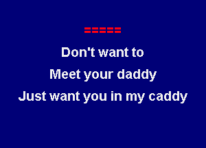 Don't want to

Meet your daddy
Just want you in my caddy
