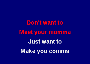 Don't want to

Meet your momma

Just want to
Make you comma