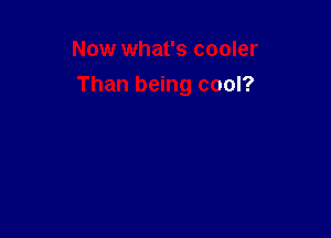 Now what's cooler
Than being cool?