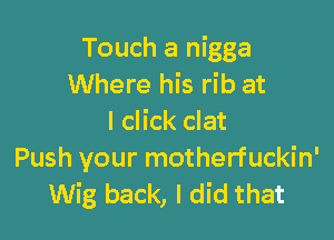 Touch a nigga
Where his rib at

I click clat
Push your motherfuckin'
Wig back, I did that