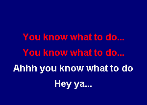 You know what to do...
You know what to do...
Ahhh you know what to do

Hey ya...