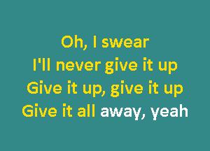 Oh, I swear
I'll nevergive it up

Give it up, give it up
Give it all away, yeah