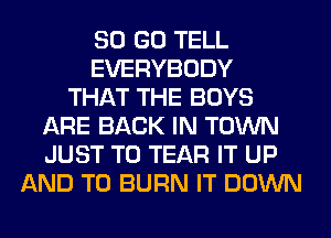 80 GO TELL
EVERYBODY
THAT THE BOYS
ARE BACK IN TOWN
JUST TO TEAR IT UP
AND TO BURN IT DOWN