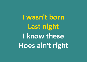 I wasn't born
Last night

I know these
Hoes ain't right