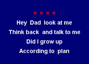 Hey Dad look at me
Think back and talk to me
Did I grow up

According to plan