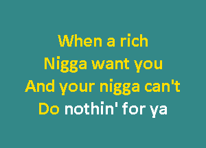 When a rich
Nigga want you

And your nigga can't
Do nothin' for ya
