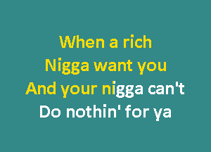 When a rich
Nigga want you

And your nigga can't
Do nothin' for ya