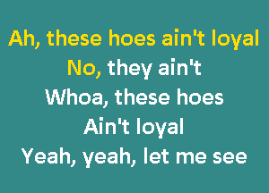 Ah, these hoes ain't loyal
No, they ain't

Whoa, these hoes
Ain't loyal
Yeah, yeah, let me see