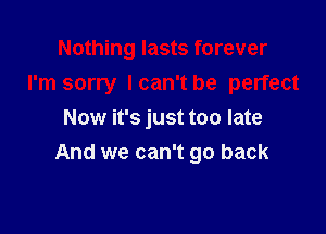 Nothing lasts forever
I'm sorry Ican't be perfect

Now it's just too late
And we can't go back