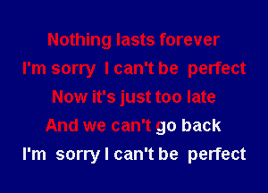 Nothing lasts forever
I'm sorry lcan't be perfect
Now it's just too late
And we can't go back
I'm sorry I can't be perfect