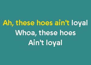 Ah, these hoes ain't loyal

Whoa, these hoes
Ain't loyal