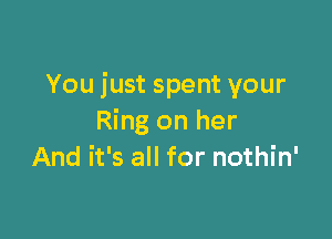You just spent your

Ring on her
And it's all for nothin'