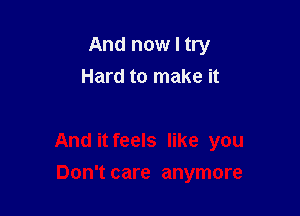 And now I try
Hard to make it

And it feels like you

Don't care anymore