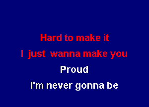 Hard to make it

I just wanna make you
Proud

I'm never gonna be