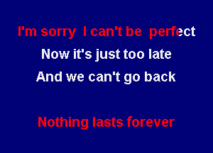I'm sorry Ican't be perfect
Now it's just too late

And we can't go back

Nothing lasts forever