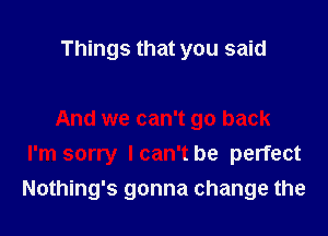 Things that you said

And we can't go back
I'm sorry Ican't be perfect
Nothing's gonna change the