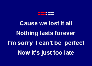 Cause we lost it all

Nothing lasts forever
I'm sorry Ican't be perfect
Now it's just too late