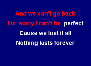 And we can't go back
I'm sorry I can't be perfect

Cause we lost it all
Nothing lasts forever