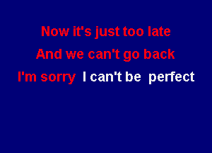 Now it's just too late
And we can't go back

I'm sorry lcan't be perfect