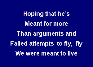 Hoping that he,s
Meant for more

Than arguments and
Failed attempts to fly, fly
We were meant to live