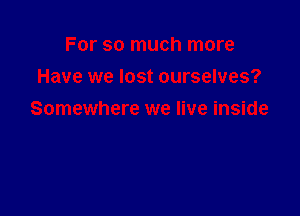 For so much more
Have we lost ourselves?

Somewhere we live inside