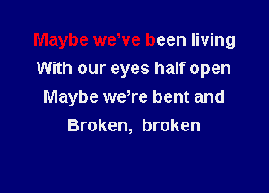 Maybe we,ve been living
With our eyes half open

Maybe we,re bent and
Broken, broken