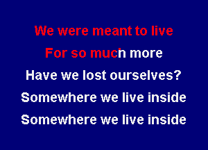 We were meant to live
For so much more
Have we lost ourselves?
Somewhere we live inside
Somewhere we live inside