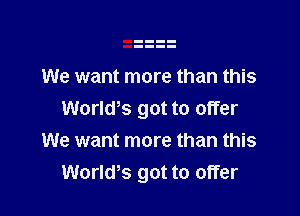 We want more than this

Worlws got to offer
We want more than this
Worlws got to offer
