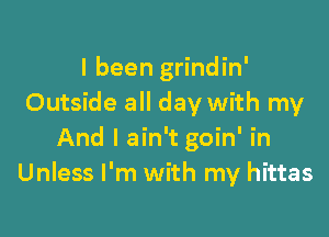 I been grindin'
Outside all day with my

And I ain't goin' in
Unless I'm with my hittas