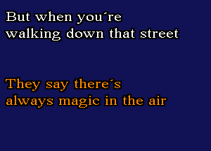 But when you're
walking down that street

They say there's
always magic in the air
