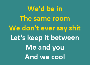 We'd be in
The same room
We don't ever say shit

Let's keep it between
Me and you
And we cool