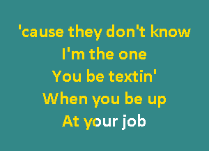 'ca use they don't know
I'm the one

You be textin'
When you be up
At your job