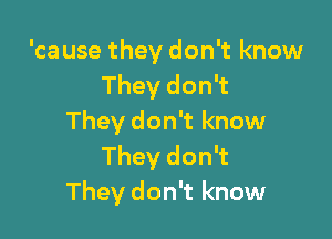 'ca use they don't know
They don't

They don't know
They don't
They don't know