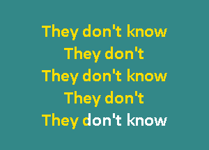 They don't know
They don't

They don't know
They don't
They don't know