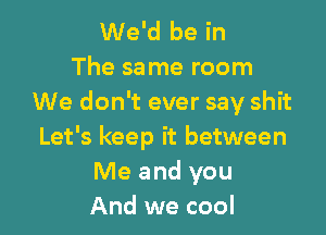 We'd be in
The same room
We don't ever say shit

Let's keep it between
Me and you
And we cool