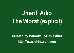 JhenT Aiko
The Worst (explicit)

Created by Karaoke Lyrics Editor
httpzmwn-mlduzsoft.com