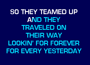 SO THEY TEAMED UP
AND THEY
TRAVELED ON
THEIR WAY
LOOKIN' FOR FOREVER
FOR EVERY YESTERDAY