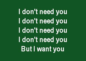 ldon't need you
I don't need you

I don't need you
I don't need you
But I want you