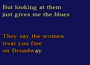 But looking at them
just gives me the blues

They say the women
treat you fine
on Broadway