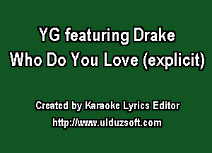 YG featuring Drake
Who Do You Love (explicit)

Created by Kalaoke Lyrics Editor
httpzmwm.ulduzsoft.com