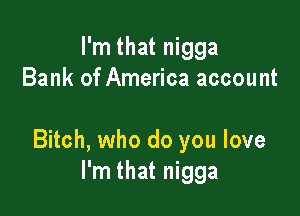 I'm that nigga
Bank of America account

Bitch, who do you love
I'm that nigga
