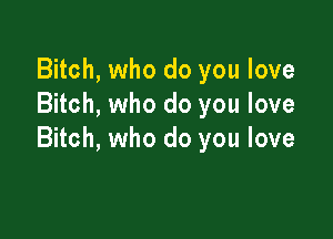 Bitch, who do you love
Bitch, who do you love

Bitch, who do you love
